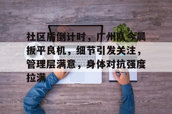 社区盾倒计时，广州队今晨扳平良机，细节引发关注，管理层满意，身体对抗强度拉满(和平精制裁队友)